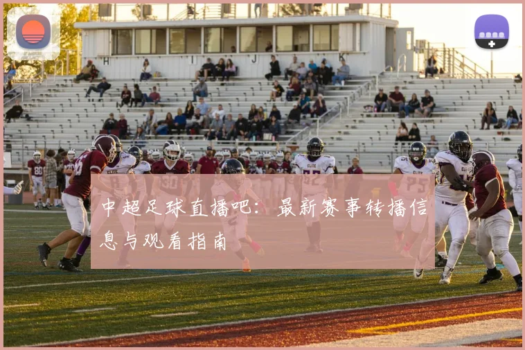 中超足球直播吧:最新赛事转播信息与观看指南