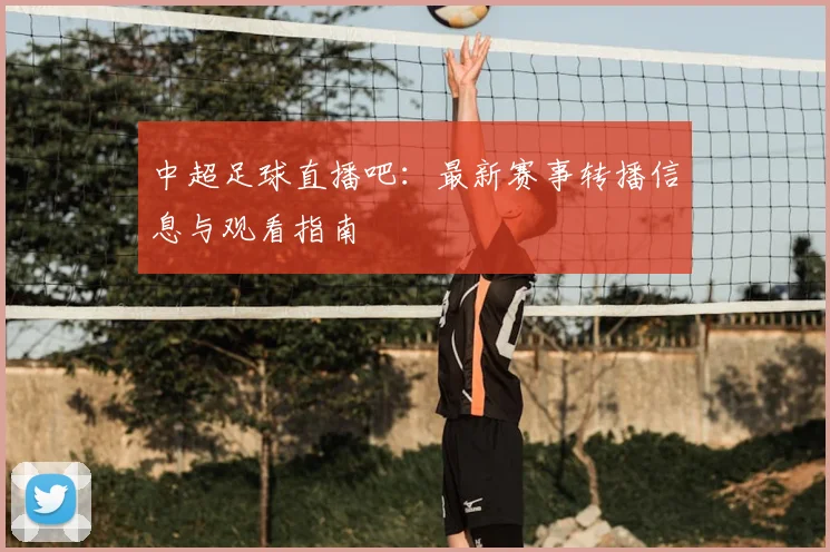 中超足球直播吧：最新赛事转播信息与观看指南
