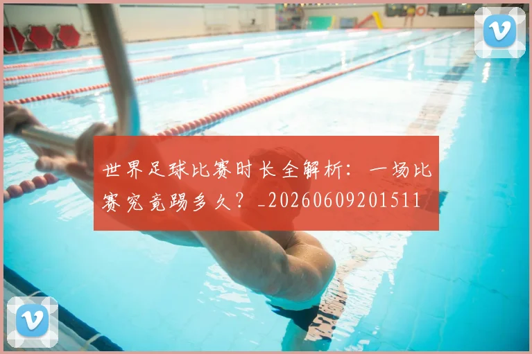世界足球比赛时长全解析:一场比赛究竟踢多久?_20260609201511