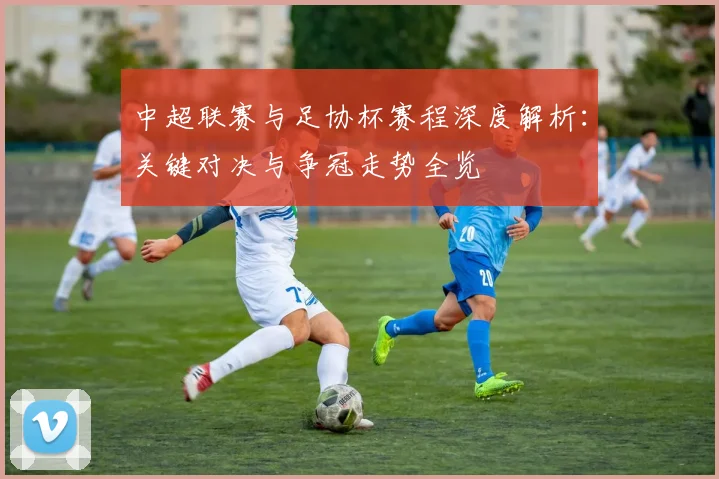 中超联赛与足协杯赛程深度解析：关键对决与争冠走势全览