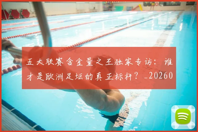 五大联赛含金量之王独家专访：谁才是欧洲足坛的真正标杆？_20260611141027