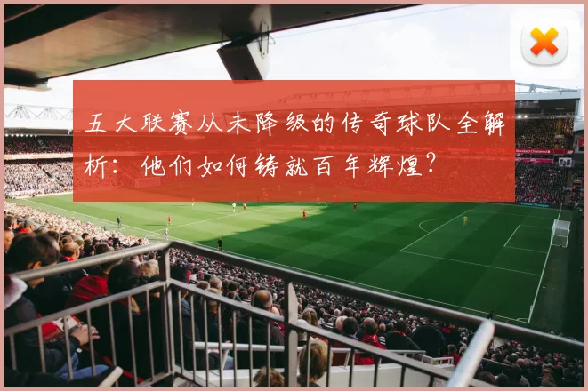 五大联赛从未降级的传奇球队全解析：他们如何铸就百年辉煌？