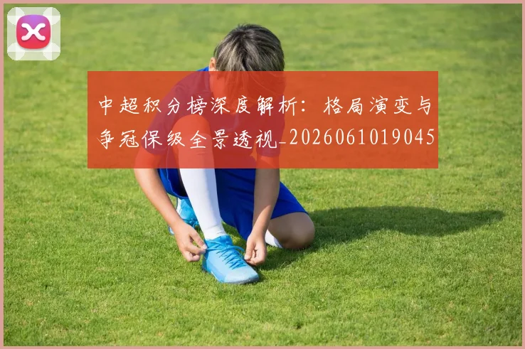 中超积分榜深度解析：格局演变与争冠保级全景透视_20260610190455