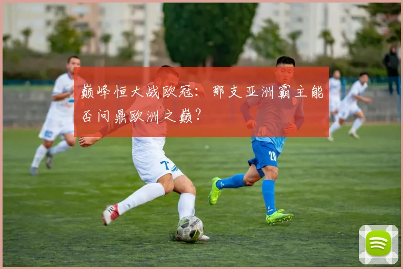 巅峰恒大战欧冠:那支亚洲霸主能否问鼎欧洲之巅?