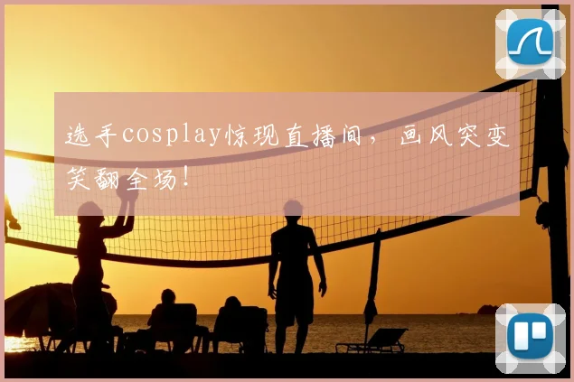 选手cosplay惊现直播间，画风突变笑翻全场！