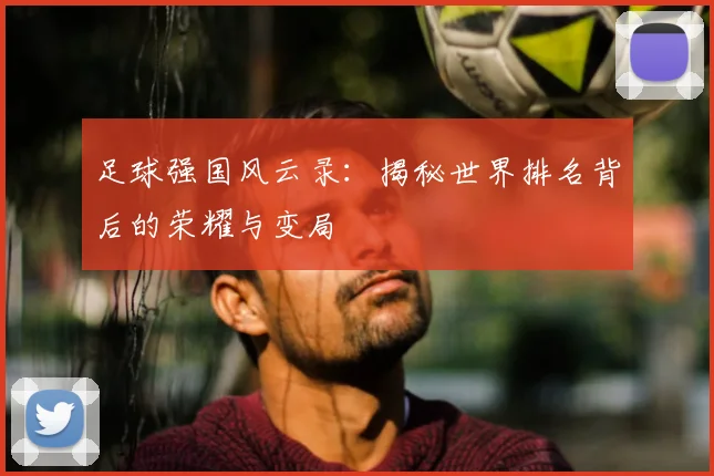 足球强国风云录：揭秘世界排名背后的荣耀与变局