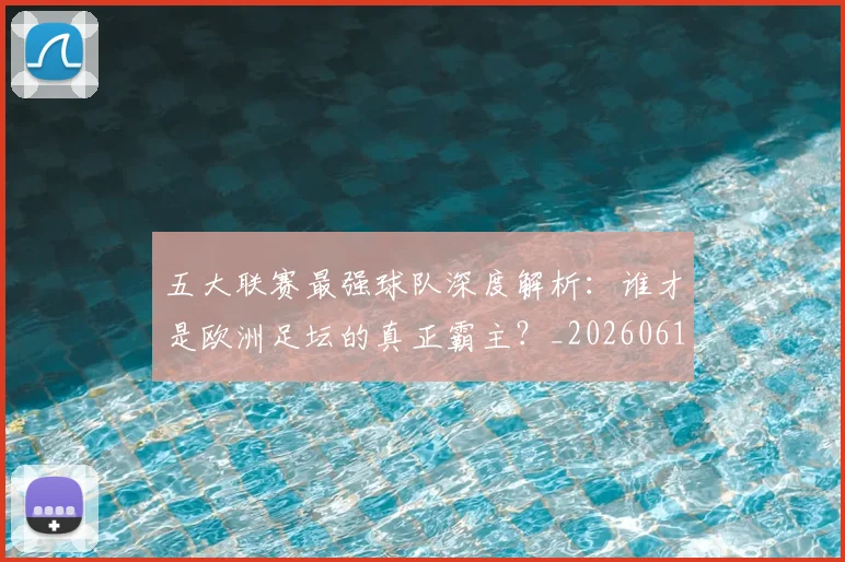五大联赛最强球队深度解析:谁才是欧洲足坛的真正霸主?_20260611141719