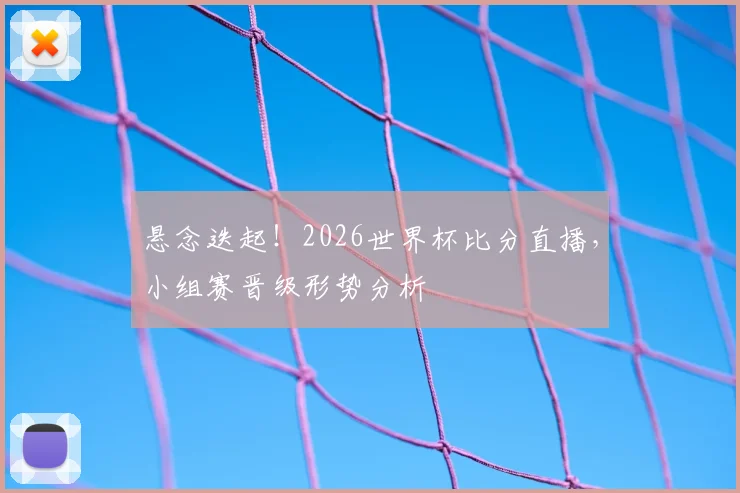 悬念迭起！2026世界杯比分直播，小组赛晋级形势分析