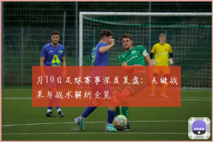 月10日足球赛事深度复盘:关键战果与战术解析全览