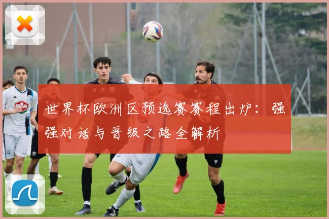 世界杯欧洲区预选赛赛程出炉:强强对话与晋级之路全解析