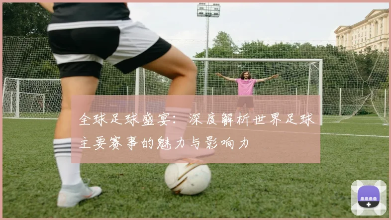 全球足球盛宴:深度解析世界足球主要赛事的魅力与影响力
