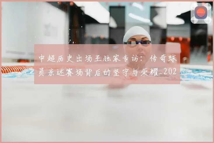 中超历史出场王独家专访：传奇球员亲述赛场背后的坚守与荣耀_20260610190346