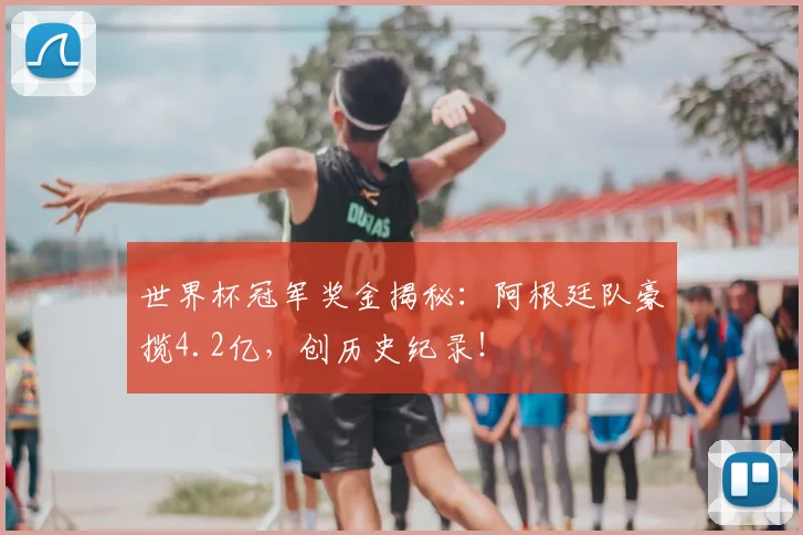 世界杯冠军奖金揭秘：阿根廷队豪揽4.2亿，创历史纪录！
