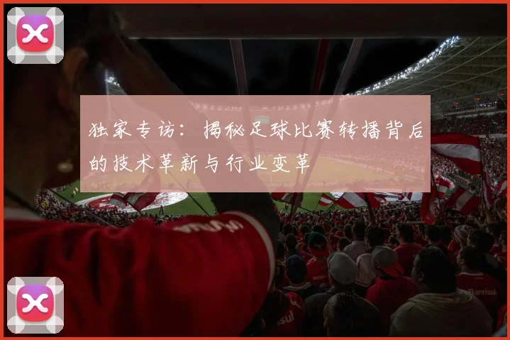 独家专访：揭秘足球比赛转播背后的技术革新与行业变革