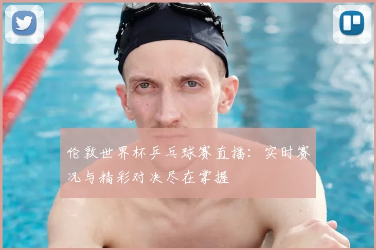 伦敦世界杯乒乓球赛直播:实时赛况与精彩对决尽在掌握