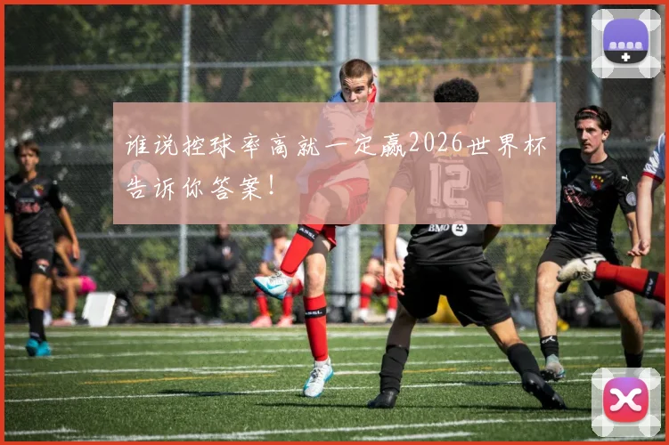 谁说控球率高就一定赢2026世界杯告诉你答案!