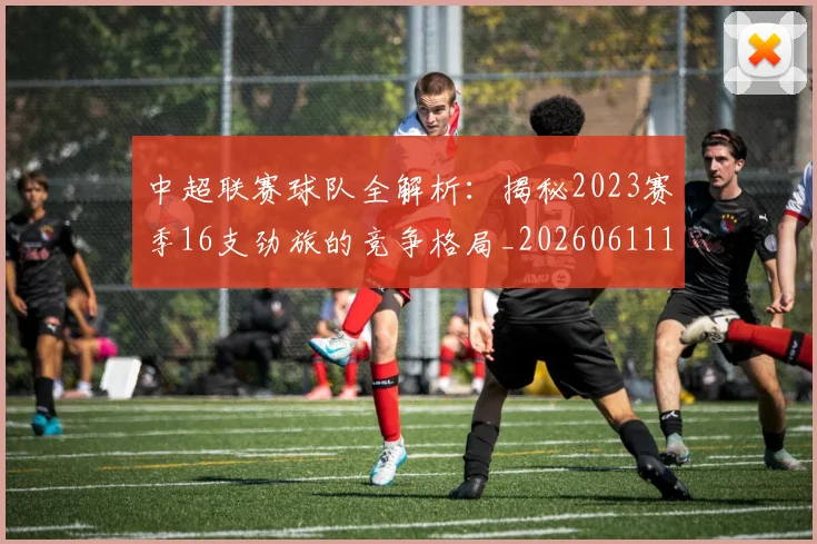 中超联赛球队全解析:揭秘2023赛季16支劲旅的竞争格局_20260611140813