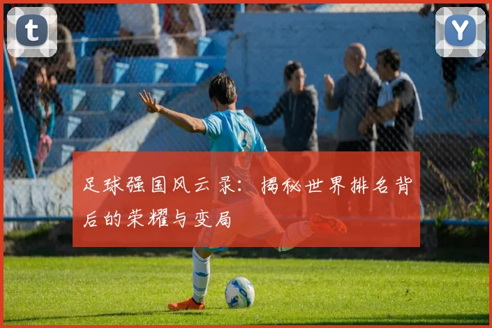 足球强国风云录:揭秘世界排名背后的荣耀与变局