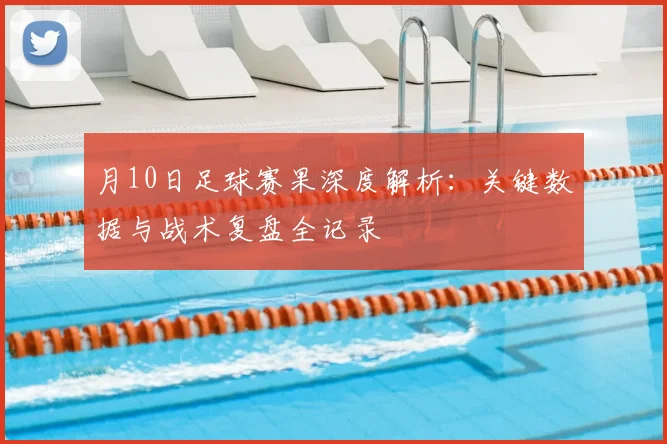 月10日足球赛果深度解析：关键数据与战术复盘全记录