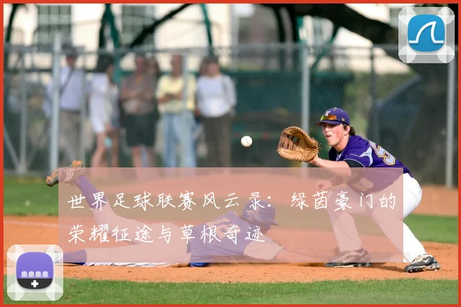 世界足球联赛风云录：绿茵豪门的荣耀征途与草根奇迹