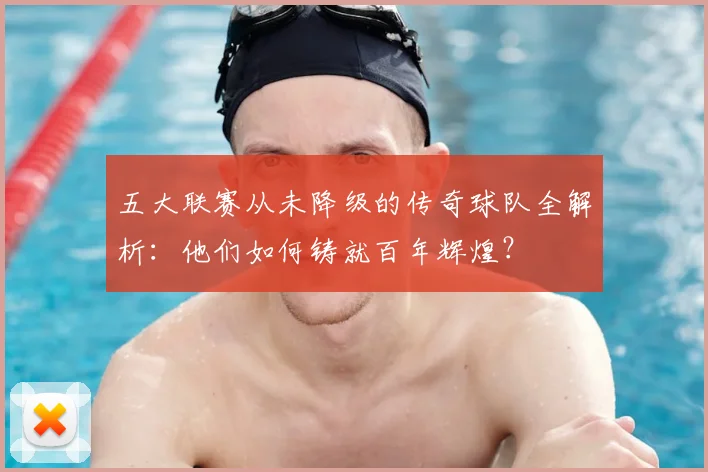 五大联赛从未降级的传奇球队全解析:他们如何铸就百年辉煌?