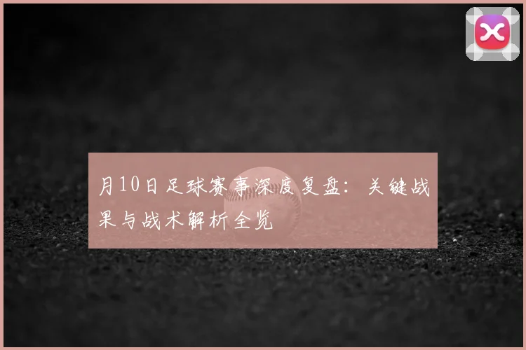 月10日足球赛事深度复盘：关键战果与战术解析全览