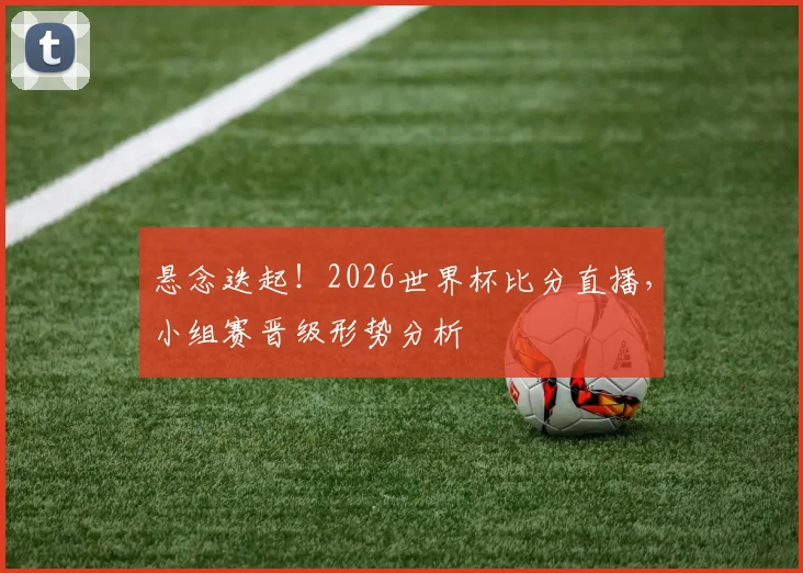 悬念迭起！2026世界杯比分直播，小组赛晋级形势分析