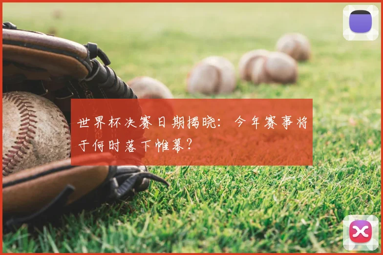 世界杯决赛日期揭晓:今年赛事将于何时落下帷幕?