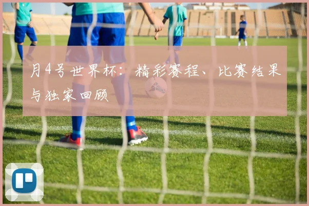 月4号世界杯：精彩赛程、比赛结果与独家回顾
