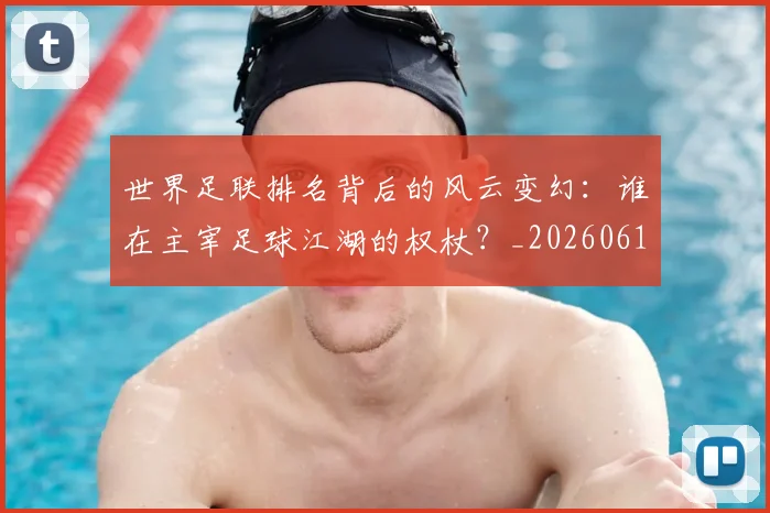 世界足联排名背后的风云变幻：谁在主宰足球江湖的权杖？_20260610190248